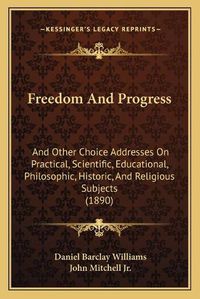 Cover image for Freedom and Progress: And Other Choice Addresses on Practical, Scientific, Educational, Philosophic, Historic, and Religious Subjects (1890)