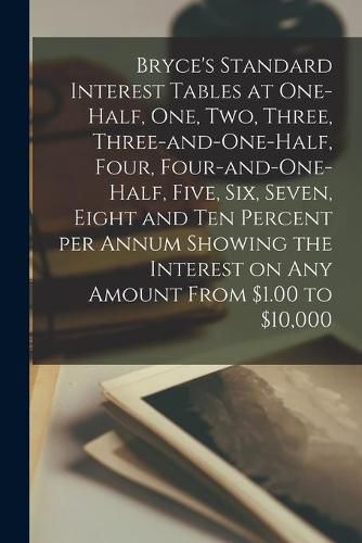 Cover image for Bryce's Standard Interest Tables at One-half, One, Two, Three, Three-and-one-half, Four, Four-and-one-half, Five, Six, Seven, Eight and Ten Percent per Annum Showing the Interest on Any Amount From $1.00 to $10,000 [microform]