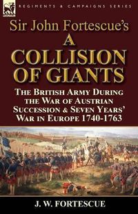 Cover image for Sir John Fortescue's 'A Collision of Giants': the British Army During the War of Austrian Succession & Seven Years' War in Europe 1740-1763