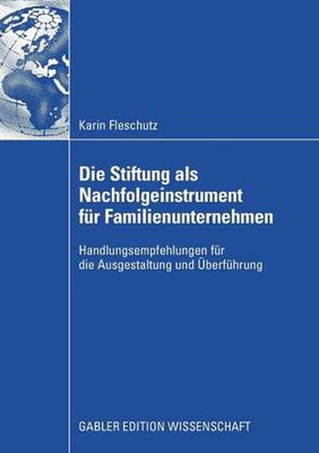 Die Stiftung ALS Nachfolgeinstrument Fur Familienunternehmen: Handlungsempfehlungen Fur Die Ausgestaltung Und UEberfuhrung