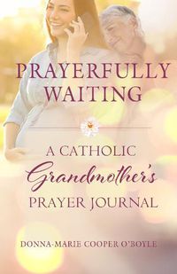 Cover image for Prayerfully Waiting: A Catholic Grandmother's Prayer Journal