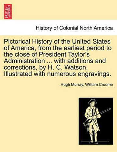 Cover image for Pictorical History of the United States of America, from the earliest period to the close of President Taylor's Administration ... with additions and corrections, by H. C. Watson. Illustrated with numerous engravings.