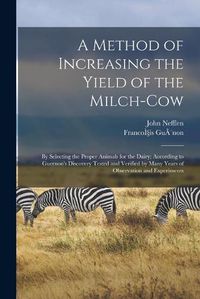 Cover image for A Method of Increasing the Yield of the Milch-cow [microform]: by Selecting the Proper Animals for the Dairy; According to Guernon's Discovery Tested and Verified by Many Years of Observation and Experiments