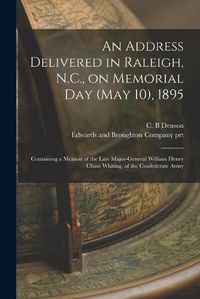 Cover image for An Address Delivered in Raleigh, N.C., on Memorial Day (May 10), 1895: Containing a Memoir of the Late Major-General William Henry Chase Whiting, of the Confederate Army