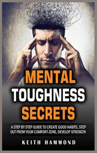 Cover image for Mental Toughness Secrets: A step by step Guide to Create Good Habits, Step out From Your Comfort Zone, Develop Strength