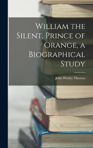 William the Silent, Prince of Orange, a Biographical Study