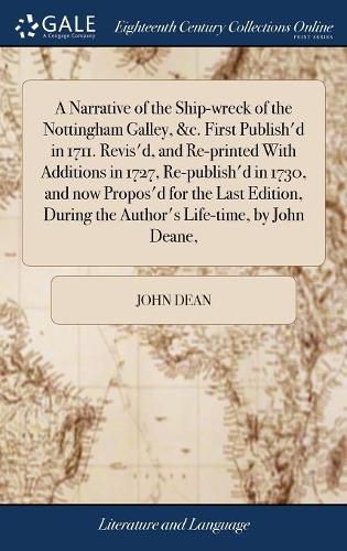 A Narrative of the Ship-wreck of the Nottingham Galley, &c. First Publish'd in 1711. Revis'd, and Re-printed With Additions in 1727, Re-publish'd in 1730, and now Propos'd for the Last Edition, During the Author's Life-time, by John Deane,