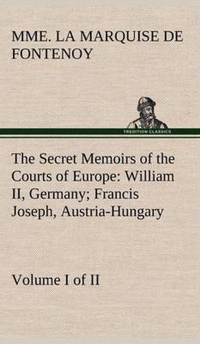 The Secret Memoirs of the Courts of Europe: William II, Germany; Francis Joseph, Austria-Hungary, Volume I. (of 2)