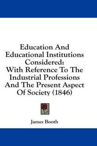 Cover image for Education and Educational Institutions Considered: With Reference to the Industrial Professions and the Present Aspect of Society (1846)