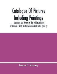 Cover image for Catalogue Of Pictures Including Paintings, Drawings And Prints In The Public Archives Of Canada; With An Introduction And Notes (Part I)