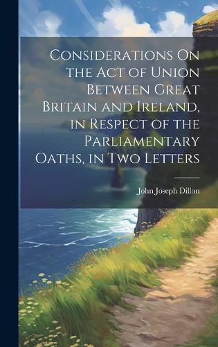 Cover image for Considerations On the Act of Union Between Great Britain and Ireland, in Respect of the Parliamentary Oaths, in Two Letters