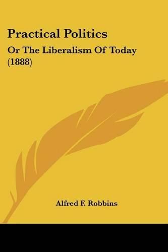 Practical Politics: Or the Liberalism of Today (1888)