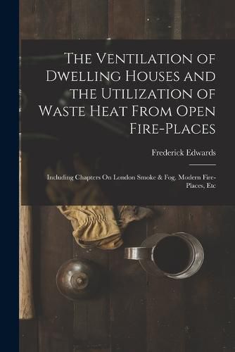 The Ventilation of Dwelling Houses and the Utilization of Waste Heat From Open Fire-Places