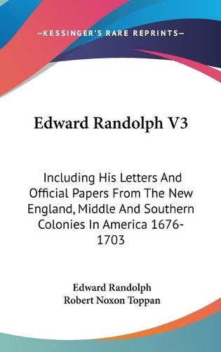 Cover image for Edward Randolph V3: Including His Letters and Official Papers from the New England, Middle and Southern Colonies in America 1676-1703