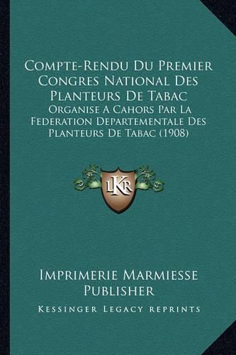 Compte-Rendu Du Premier Congres National Des Planteurs de Tabac: Organise a Cahors Par La Federation Departementale Des Planteurs de Tabac (1908)