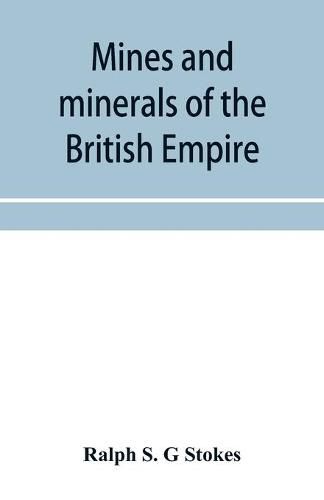 Cover image for Mines and minerals of the British Empire, being a description of the historical, physical, & industrial features of the principal centres of mineral production in the British dominions beyond the seas