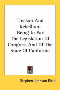 Cover image for Treason and Rebellion: Being in Part the Legislation of Congress and of the State of California