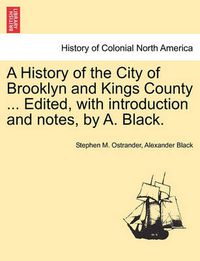Cover image for A History of the City of Brooklyn and Kings County ... Edited, with Introduction and Notes, by A. Black.