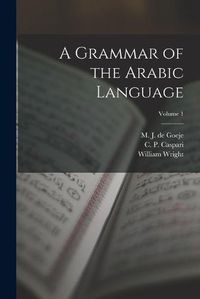Cover image for A Grammar of the Arabic Language; Volume 1