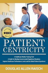 Cover image for Patient Centricity: A Healthcare Training Tool A Guide for Meeting Governmental Regulatory Mandates Improve Healthcare Performance Levels and the Global Patient Experience