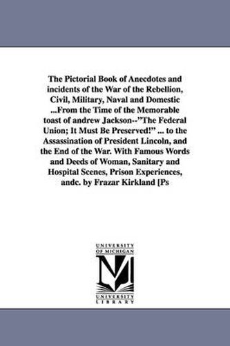 Cover image for The Pictorial Book of Anecdotes and incidents of the War of the Rebellion, Civil, Military, Naval and Domestic ...From the Time of the Memorable toast of andrew Jackson--The Federal Union; It Must Be Preserved! ... to the Assassination of President Lincoln, an