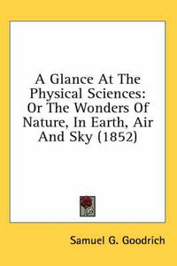 Cover image for A Glance at the Physical Sciences: Or the Wonders of Nature, in Earth, Air and Sky (1852)