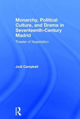 Cover image for Monarchy, Political Culture, and Drama in Seventeenth-Century Madrid: Theater of Negotiation