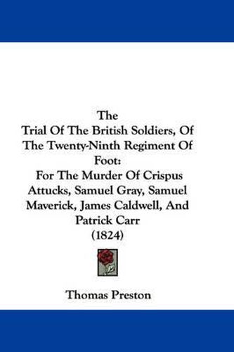 The Trial of the British Soldiers, of the Twenty-Ninth Regiment of Foot: For the Murder of Crispus Attucks, Samuel Gray, Samuel Maverick, James Caldwell, and Patrick Carr (1824)