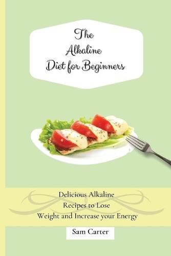 Cover image for The Alkaline Diet for Beginners: Delicious Alkaline Recipes to Lose Weight and Increase your Energy