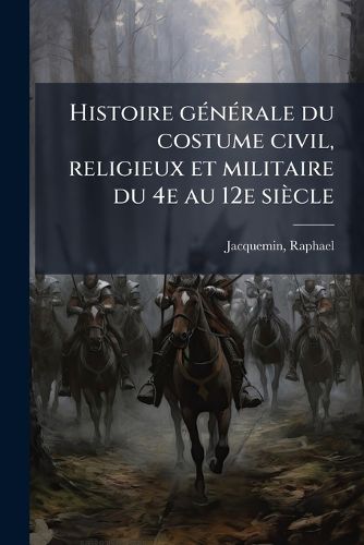 Cover image for Histoire G N Rale Du Costume Civil, Religieux Et Militaire Du 4e Au 12e Si Cle: Occident (315-1100)