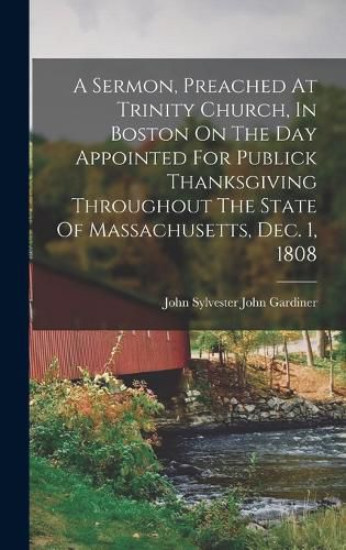 Cover image for A Sermon, Preached At Trinity Church, In Boston On The Day Appointed For Publick Thanksgiving Throughout The State Of Massachusetts, Dec. 1, 1808