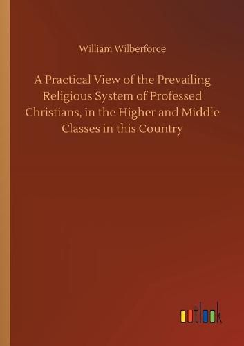 Cover image for A Practical View of the Prevailing Religious System of Professed Christians, in the Higher and Middle Classes in this Country