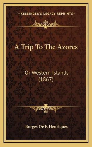 Cover image for A Trip to the Azores: Or Western Islands (1867)