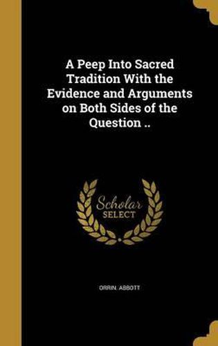 Cover image for A Peep Into Sacred Tradition with the Evidence and Arguments on Both Sides of the Question ..