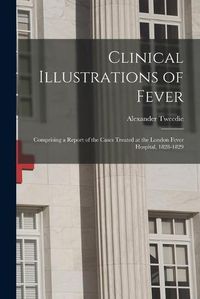 Cover image for Clinical Illustrations of Fever: Comprising a Report of the Cases Treated at the London Fever Hospital, 1828-1829