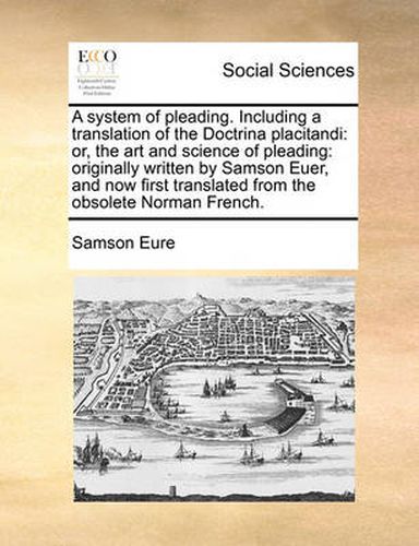 Cover image for A System of Pleading. Including a Translation of the Doctrina Placitandi: Or, the Art and Science of Pleading: Originally Written by Samson Euer, and Now First Translated from the Obsolete Norman French.