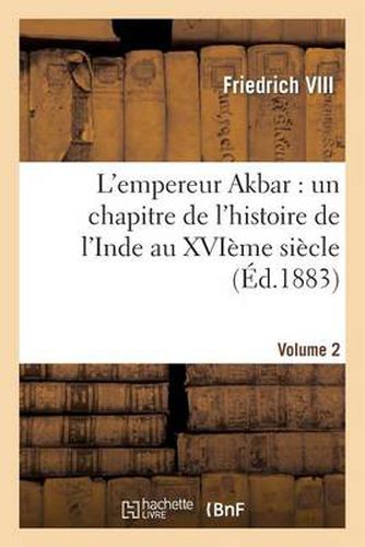 Cover image for L'Empereur Akbar: Un Chapitre de l'Histoire de l'Inde Au Xvieme Siecle. Volume 2