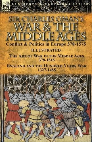 Sir Charles Oman's War & the Middle Ages: Conflict & Politics in Europe 378-1575-The Art of War in the Middle Ages 378-1515 & England and the Hundred Years War 1327-1485