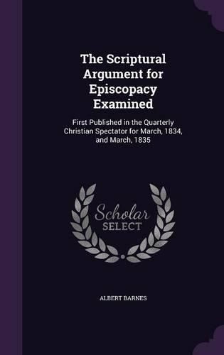 Cover image for The Scriptural Argument for Episcopacy Examined: First Published in the Quarterly Christian Spectator for March, 1834, and March, 1835