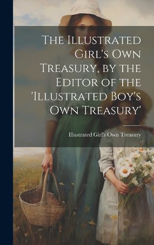 Cover image for The Illustrated Girl's Own Treasury, by the Editor of the 'illustrated Boy's Own Treasury'