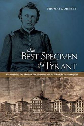 Cover image for The Best Specimen of a Tyrant: The Ambitious Dr. Abraham Van Norstrand and the Wisconsin Insane Hospital