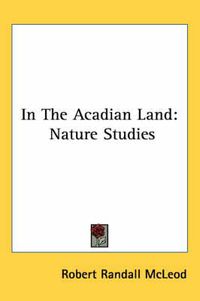 Cover image for In the Acadian Land: Nature Studies