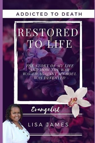 Addicted to Death Restored to Life: The Story of My Life and How the War Waged Against My Soul Was Defeated