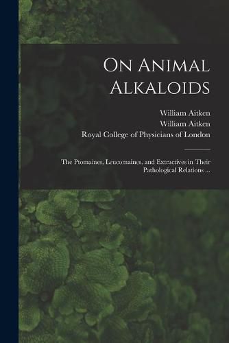 Cover image for On Animal Alkaloids: the Ptomaines, Leucomaines, and Extractives in Their Pathological Relations ...