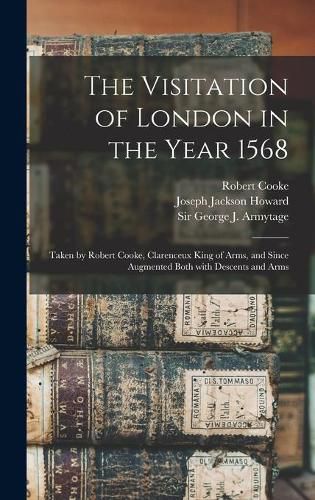 The Visitation of London in the Year 1568: Taken by Robert Cooke, Clarenceux King of Arms, and Since Augmented Both With Descents and Arms