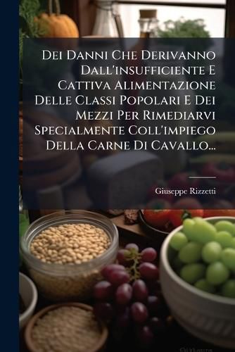 Cover image for Dei Danni Che Derivanno Dall'insufficiente E Cattiva Alimentazione Delle Classi Popolari E Dei Mezzi Per Rimediarvi Specialmente Coll'impiego Della Carne Di Cavallo...