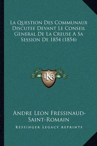 Cover image for La Question Des Communaux Discutee Devant Le Conseil General de La Creuse a Sa Session de 1854 (1854)