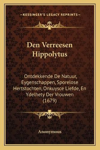 Cover image for Den Verreesen Hippolytus: Ontdekkende de Natuur, Eygenschappen, Sporelose Hertstochten, Onkuysce Liefde, En Ydelhety Der Vrouwen (1679)