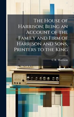 Cover image for The House of Harrison; Being an Account of the Family and Firm of Harrison and Sons, Printers to the King