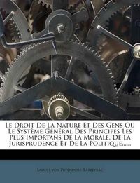 Cover image for Le Droit de La Nature Et Des Gens Ou Le Syst Me G N Ral Des Principes Les Plus Importans de La Morale, de La Jurisprudence Et de La Politique......